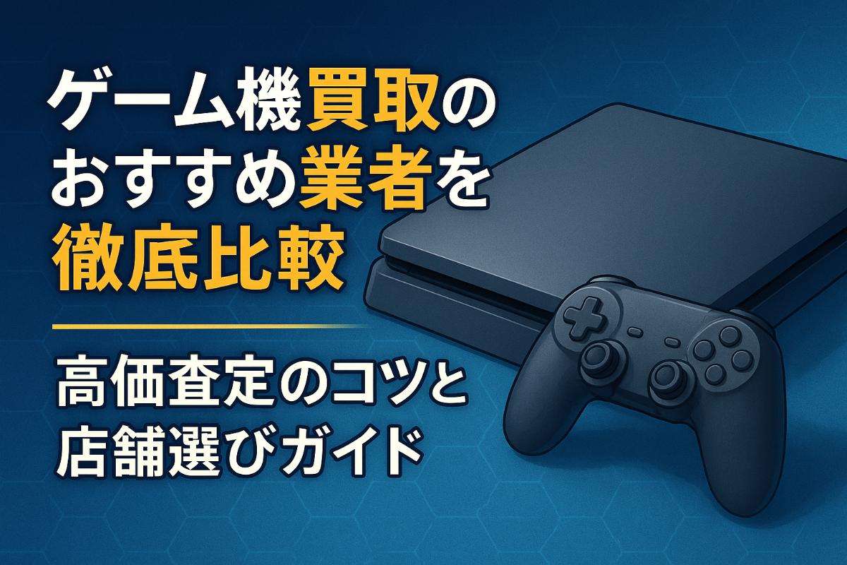 ゲーム機買取のおすすめ業者を徹底比較｜高価査定のコツと店舗選びガイド