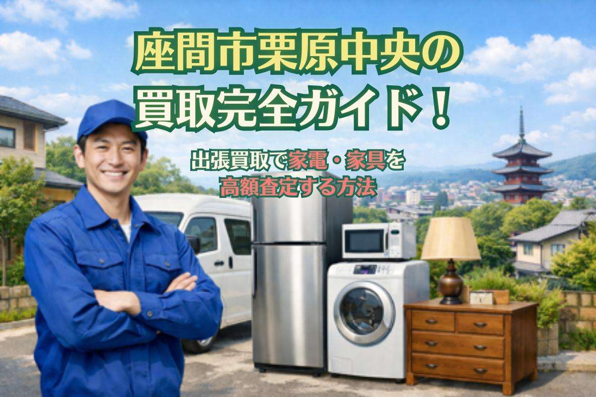 座間市栗原中央の買取完全ガイド！出張買取で家電・家具を高額査定する方法